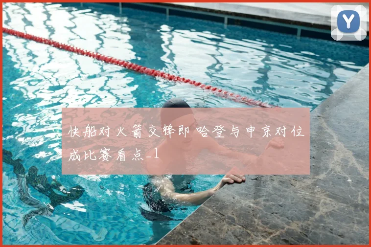 快船对火箭交锋即 哈登与申京对位成比赛看点_1