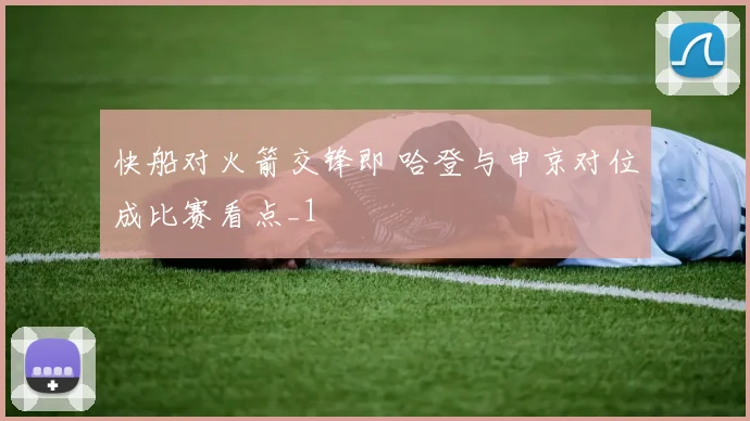快船对火箭交锋即 哈登与申京对位成比赛看点_1