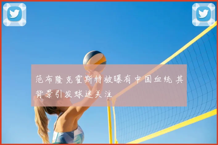 范布隆克霍斯特被曝有中国血统 其背景引发球迷关注