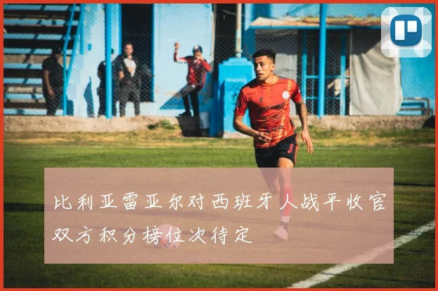 比利亚雷亚尔对西班牙人战平收官双方积分榜位次待定