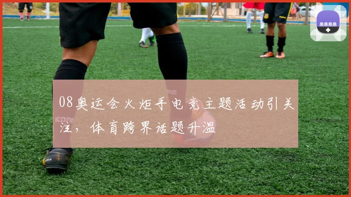 08奥运会火炬手电竞主题活动引关注,体育跨界话题升温