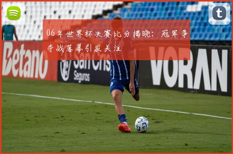06年世界杯决赛比分揭晓：冠军争夺战落幕引发关注