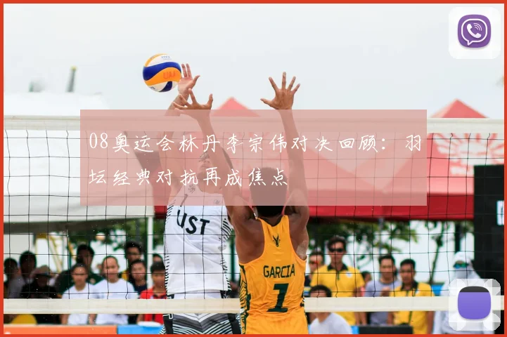 08奥运会林丹李宗伟对决回顾:羽坛经典对抗再成焦点