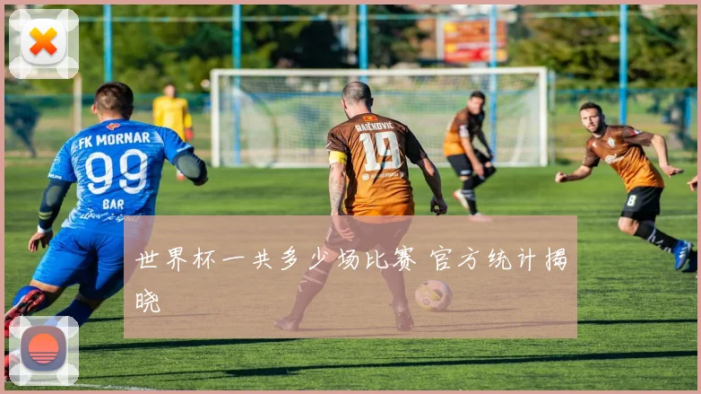 世界杯一共多少场比赛 官方统计揭晓