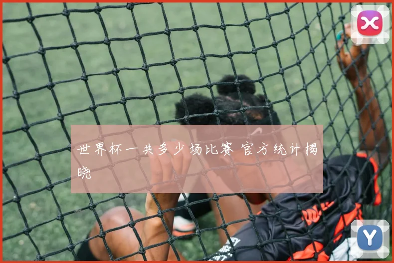 世界杯一共多少场比赛 官方统计揭晓